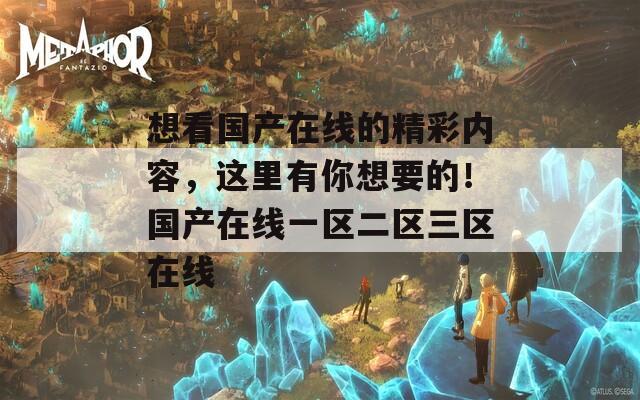 想看国产在线的精彩内容，这里有你想要的！国产在线一区二区三区在线