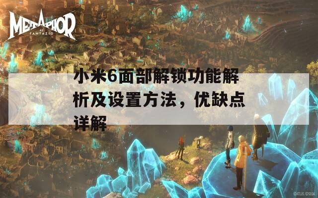 小米6面部解锁功能解析及设置方法，优缺点详解