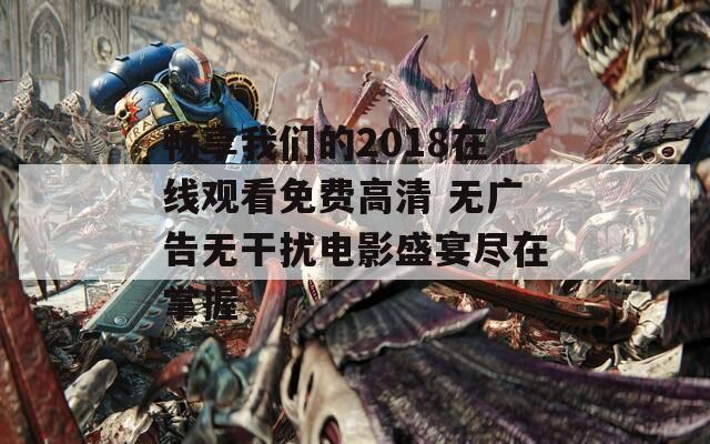 畅享我们的2018在线观看免费高清 无广告无干扰电影盛宴尽在掌握