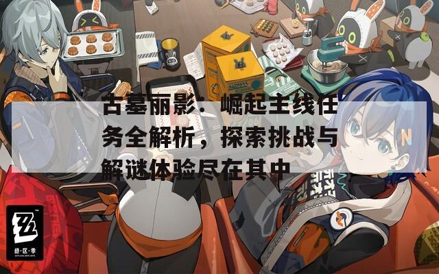 古墓丽影：崛起主线任务全解析，探索挑战与解谜体验尽在其中