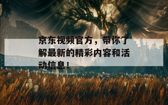 京东视频官方，带你了解最新的精彩内容和活动信息！