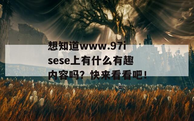 想知道www.97isese上有什么有趣内容吗？快来看看吧！