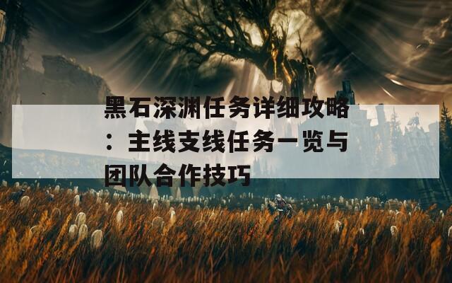 黑石深渊任务详细攻略：主线支线任务一览与团队合作技巧