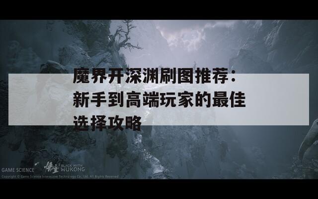 魔界开深渊刷图推荐：新手到高端玩家的最佳选择攻略