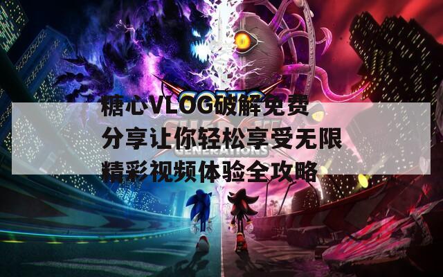 糖心VLOG破解免费分享让你轻松享受无限精彩视频体验全攻略