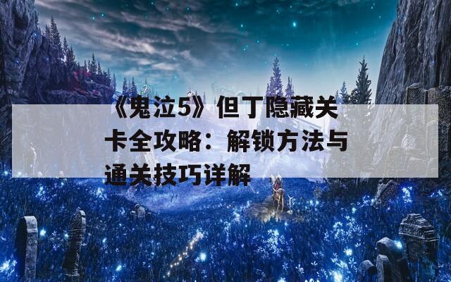 《鬼泣5》但丁隐藏关卡全攻略：解锁方法与通关技巧详解