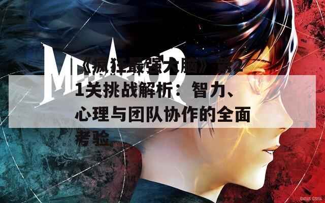 《疯狂最强大脑》第21关挑战解析：智力、心理与团队协作的全面考验
