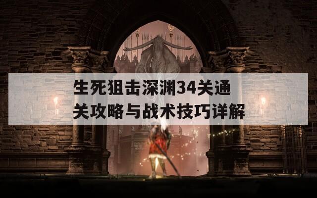 生死狙击深渊34关通关攻略与战术技巧详解
