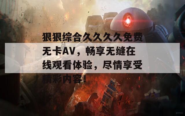狠狠综合久久久久免费无卡AV，畅享无缝在线观看体验，尽情享受精彩内容！