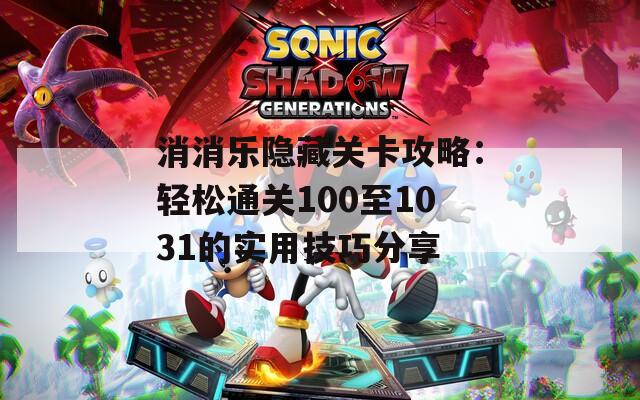 消消乐隐藏关卡攻略：轻松通关100至1031的实用技巧分享