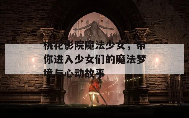 桃花影院魔法少女，带你进入少女们的魔法梦境与心动故事