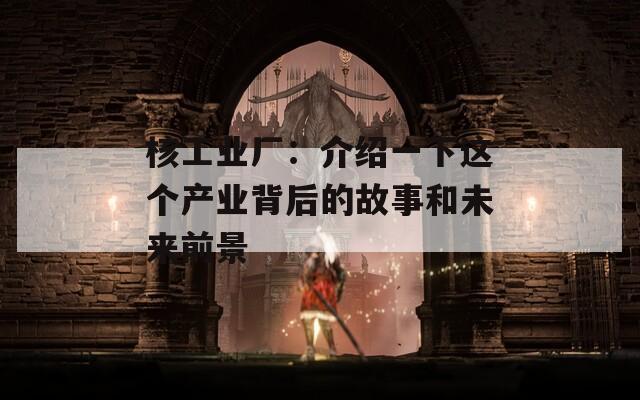 核工业厂：介绍一下这个产业背后的故事和未来前景