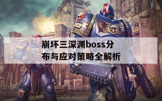 崩坏三深渊boss分布与应对策略全解析