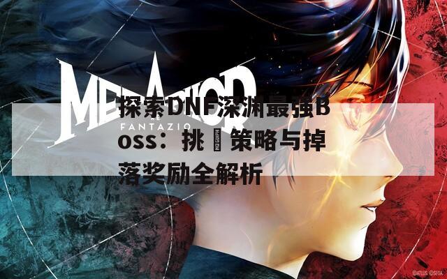 探索DNF深渊最强Boss：挑戰策略与掉落奖励全解析