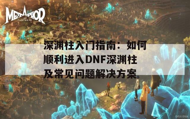 深渊柱入门指南：如何顺利进入DNF深渊柱及常见问题解决方案