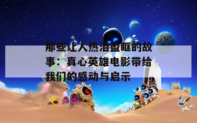 那些让人热泪盈眶的故事：真心英雄电影带给我们的感动与启示