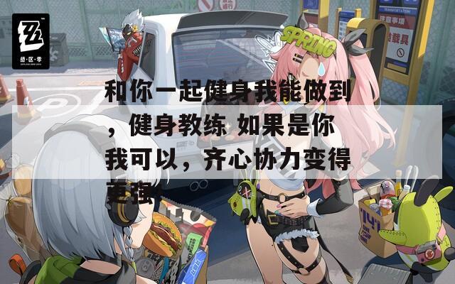 和你一起健身我能做到，健身教练 如果是你我可以，齐心协力变得更强！
