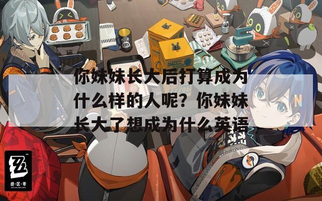 你妹妹长大后打算成为什么样的人呢？你妹妹长大了想成为什么英语
