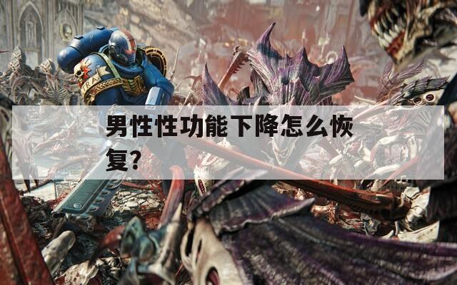 男性性功能下降怎么恢复？