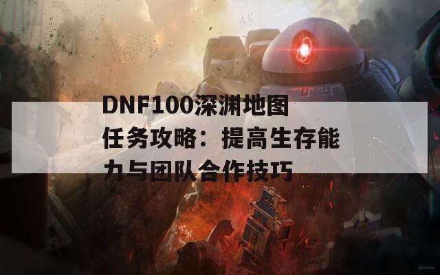 DNF100深渊地图任务攻略：提高生存能力与团队合作技巧