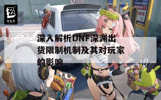 深入解析DNF深渊出货限制机制及其对玩家的影响