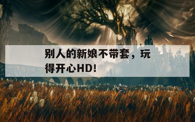 别人的新娘不带套，玩得开心HD！