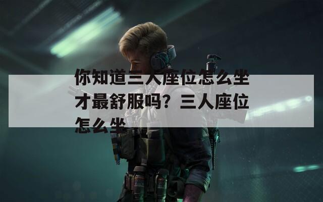 你知道三人座位怎么坐才最舒服吗？三人座位怎么坐