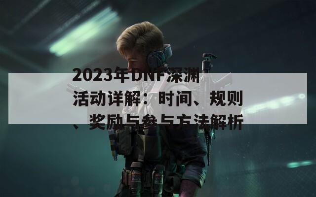 2023年DNF深渊活动详解：时间、规则、奖励与参与方法解析