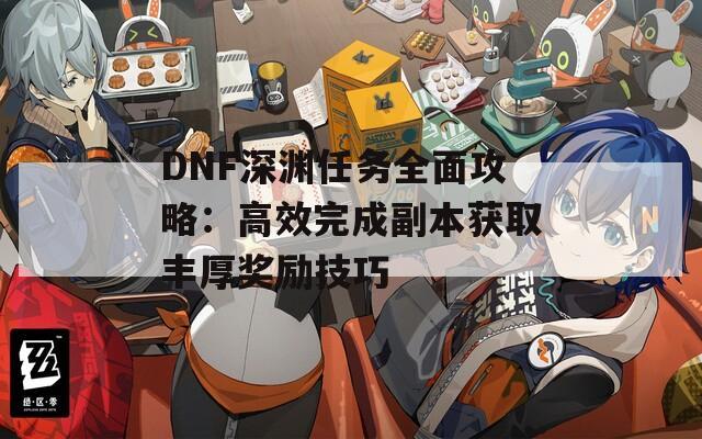 DNF深渊任务全面攻略：高效完成副本获取丰厚奖励技巧
