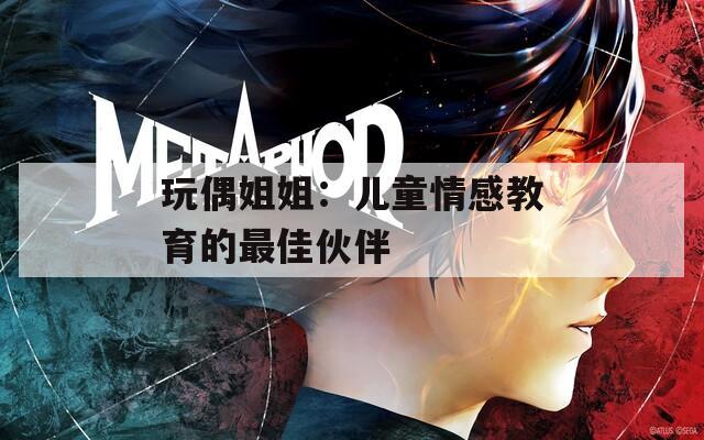 玩偶姐姐：儿童情感教育的最佳伙伴