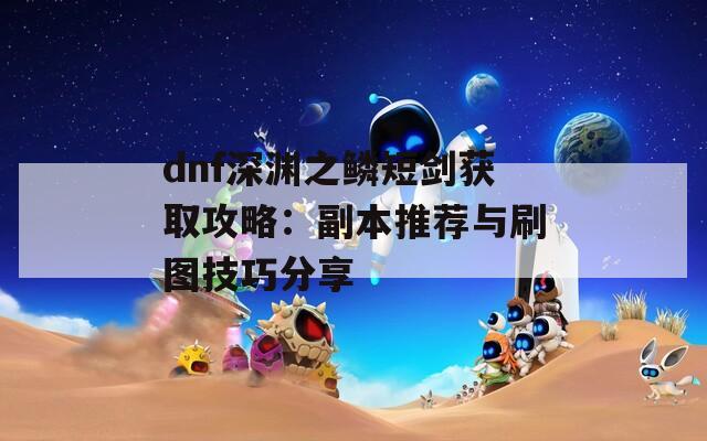 dnf深渊之鳞短剑获取攻略：副本推荐与刷图技巧分享