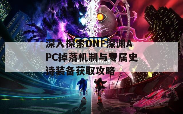 深入探索DNF深渊APC掉落机制与专属史诗装备获取攻略