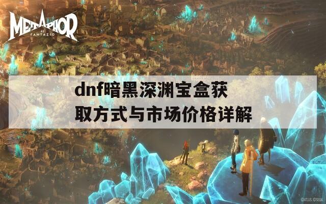 dnf暗黑深渊宝盒获取方式与市场价格详解