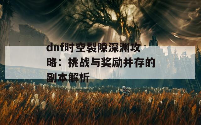 dnf时空裂隙深渊攻略：挑战与奖励并存的副本解析