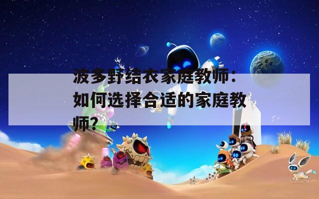 波多野结衣家庭教师：如何选择合适的家庭教师？