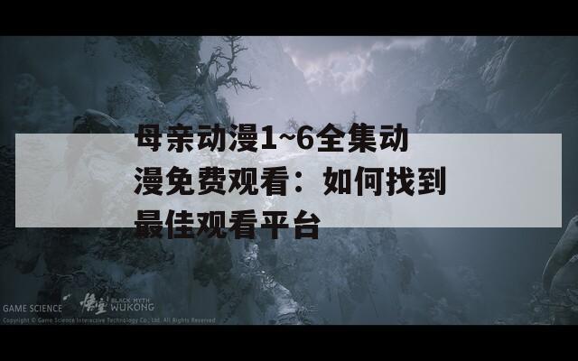 母亲动漫1~6全集动漫免费观看：如何找到最佳观看平台