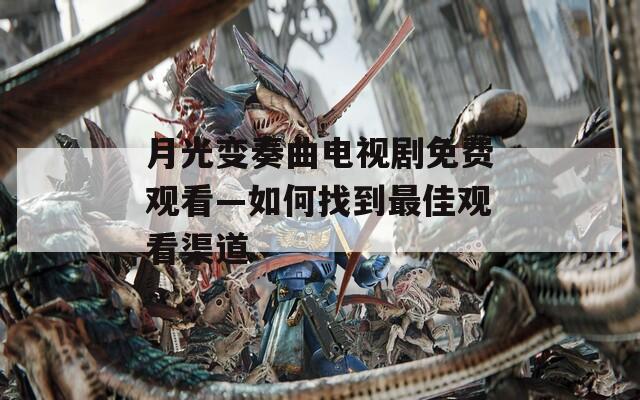 月光变奏曲电视剧免费观看—如何找到最佳观看渠道