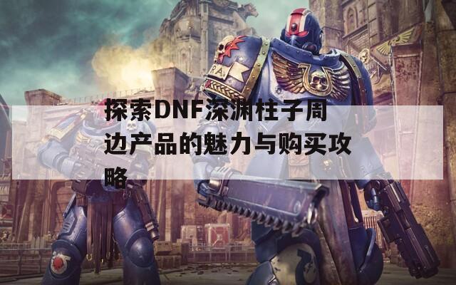 探索DNF深渊柱子周边产品的魅力与购买攻略