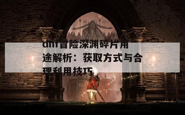 dnf冒险深渊碎片用途解析：获取方式与合理利用技巧