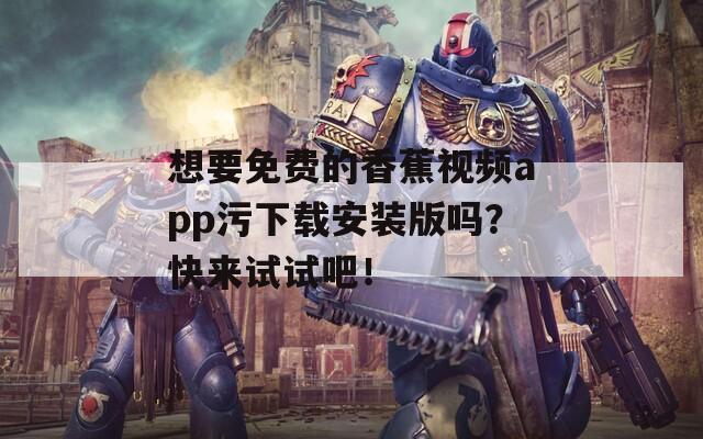 想要免费的香蕉视频app污下载安装版吗？快来试试吧！