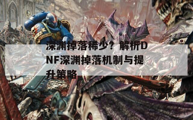 深渊掉落稀少？解析DNF深渊掉落机制与提升策略