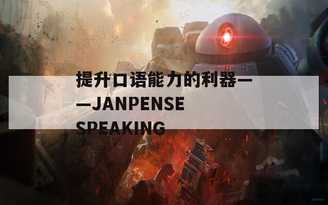 提升口语能力的利器——JANPENSE SPEAKING