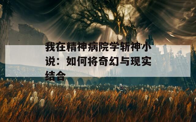 我在精神病院学斩神小说：如何将奇幻与现实结合