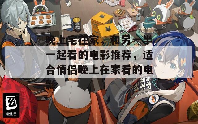 晚上宅在家，和另一半一起看的电影推荐，适合情侣晚上在家看的电影