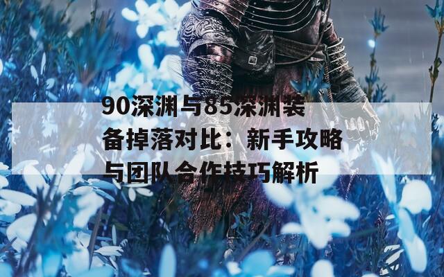 90深渊与85深渊装备掉落对比：新手攻略与团队合作技巧解析