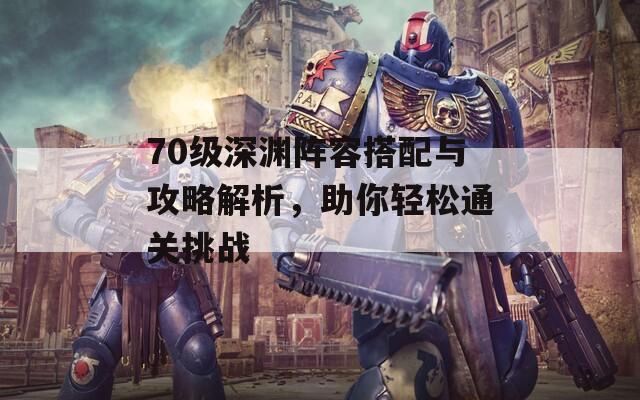 70级深渊阵容搭配与攻略解析，助你轻松通关挑战