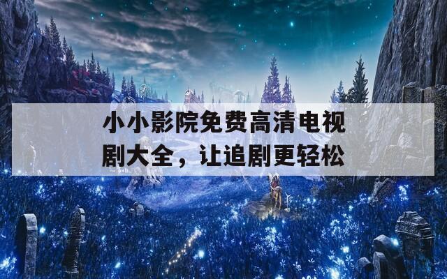 小小影院免费高清电视剧大全，让追剧更轻松