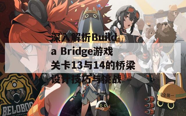 深入解析Build a Bridge游戏关卡13与14的桥梁设计技巧与挑战