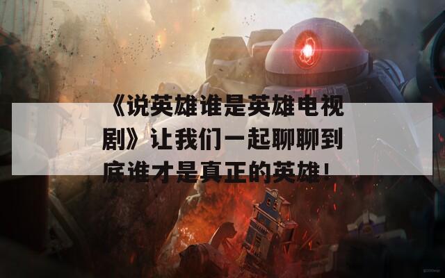 《说英雄谁是英雄电视剧》让我们一起聊聊到底谁才是真正的英雄！