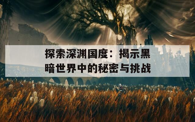 探索深渊国度：揭示黑暗世界中的秘密与挑战